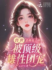 恶雌丑又渣?治愈众兽夫后被狂宠